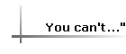 You can't..."